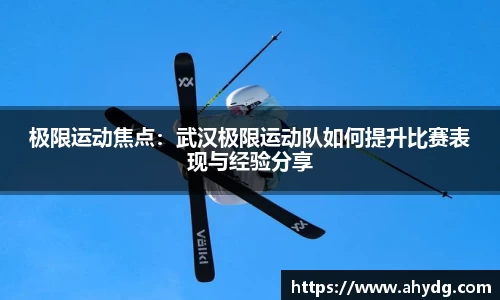极限运动焦点：武汉极限运动队如何提升比赛表现与经验分享
