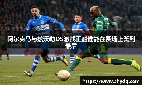 阿尔克马与兹沃勒DS激战正酣谁能在赛场上笑到最后